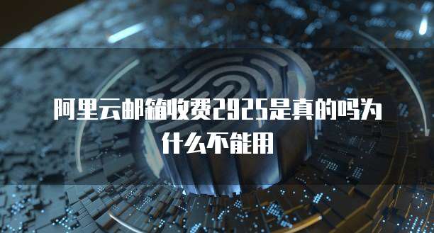 阿里云邮箱收费2925是真的吗为什么不能用