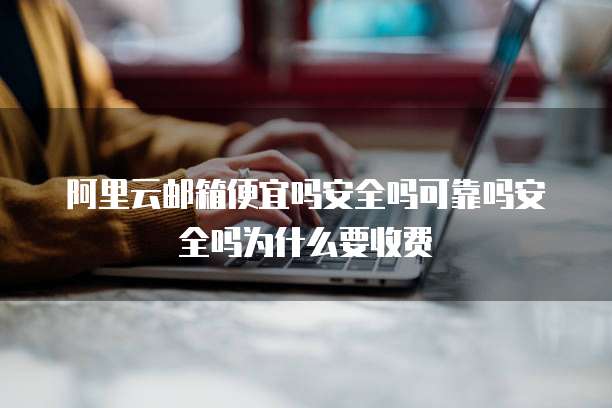 阿里云邮箱便宜吗安全吗可靠吗安全吗为什么要收费