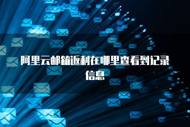 阿里云邮箱返利在哪里查看到记录信息