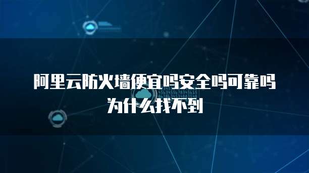 阿里云防火墙便宜吗安全吗可靠吗为什么找不到