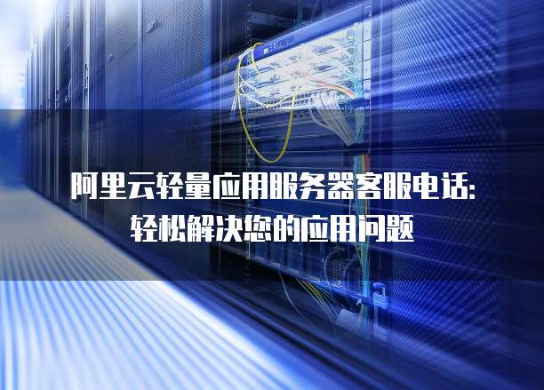 阿里云轻量应用服务器客服电话:轻松解决您的应用问题