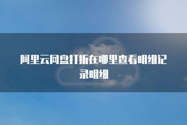 阿里云网盘打折在哪里查看明细记录明细