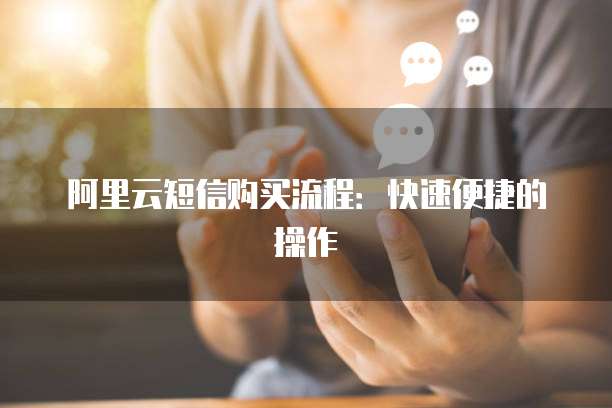 阿里云短信购买流程:快速便捷的操作