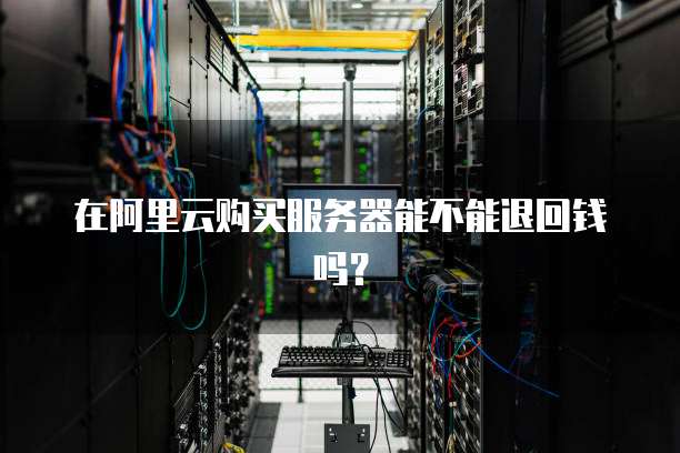 在阿里云购买服务器能不能退回钱吗？