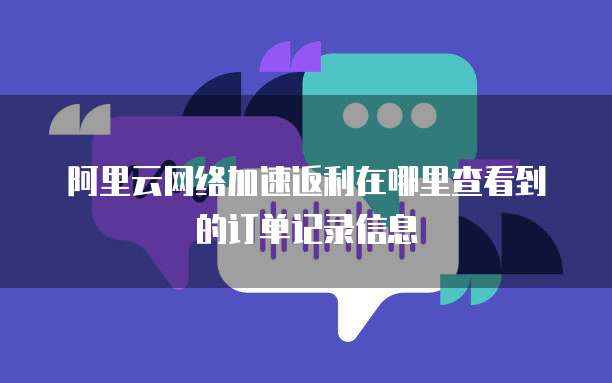 阿里云网络加速返利在哪里查看到的订单记录信息