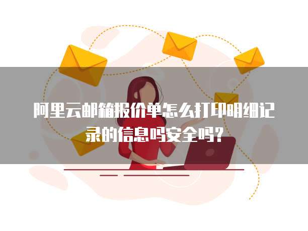 阿里云邮箱报价单怎么打印明细记录的信息吗安全吗?