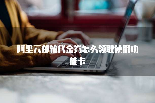 阿里云邮箱代金券怎么领取使用功能卡