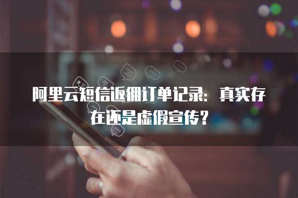 阿里云短信返佣订单记录：真实存在还是虚假宣传？