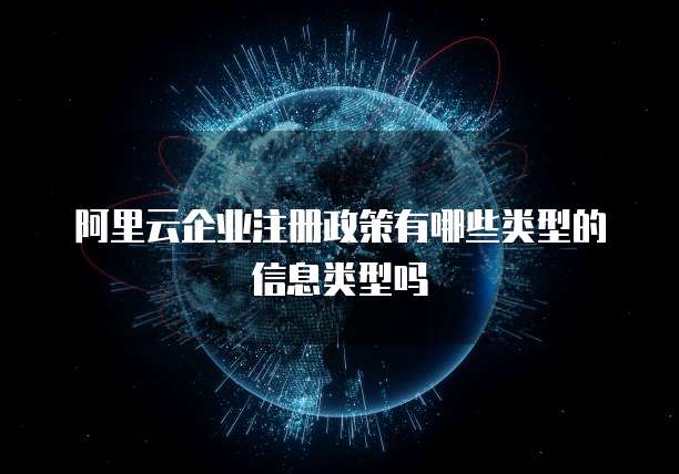 阿里云企业注册政策有哪些类型的信息类型吗