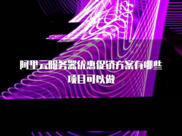 阿里云服务器优惠促销方案有哪些项目可以做