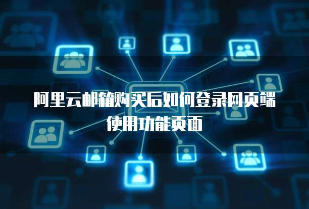 阿里云邮箱购买后如何登录网页端使用功能页面