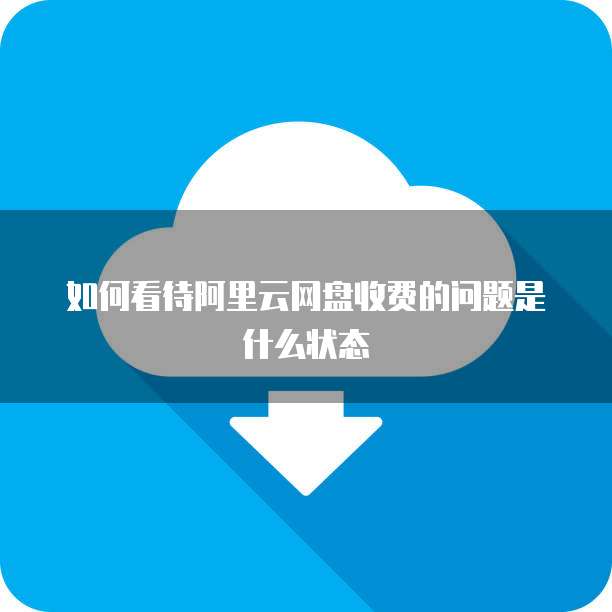 如何看待阿里云网盘收费的问题是什么状态