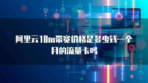 阿里云10m带宽价格是多少钱一个月的流量卡吗
