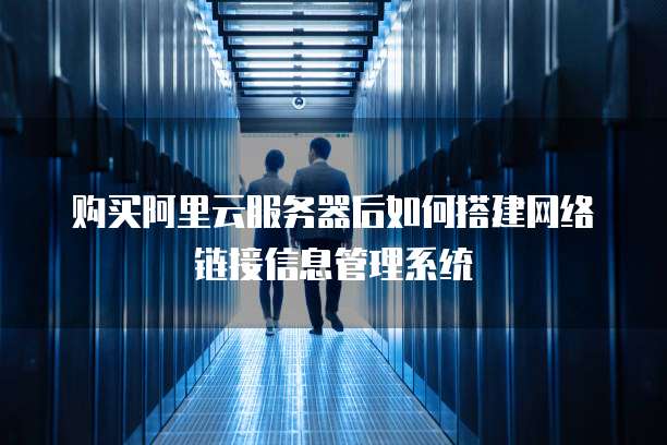 购买阿里云服务器后如何搭建网络链接信息管理系统