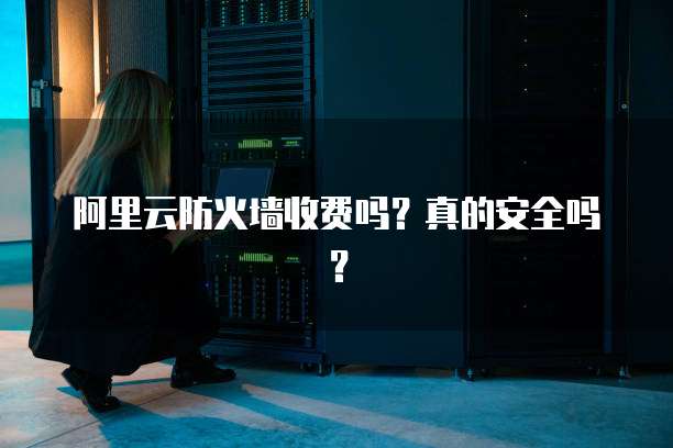 阿里云防火墙收费吗？真的安全吗？
