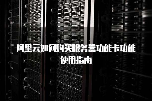 阿里云如何购买服务器功能卡功能使用指南