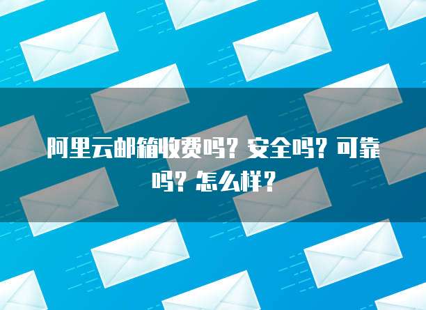 阿里云邮箱收费吗?安全吗?可靠吗?怎么样?