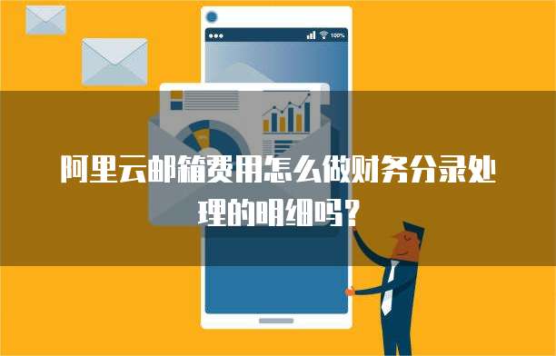 阿里云邮箱费用怎么做财务分录处理的明细吗?