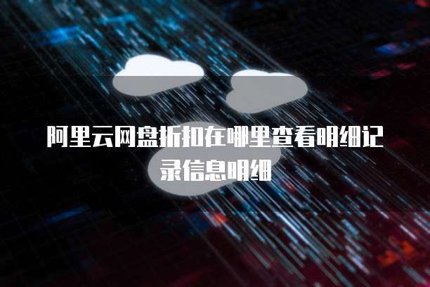 阿里云网盘折扣在哪里查看明细记录信息明细