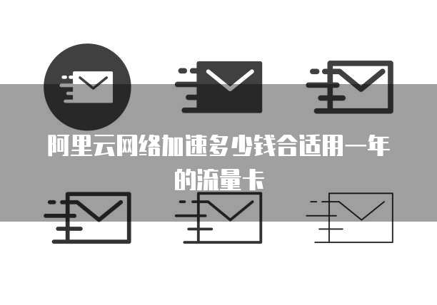 阿里云网络加速多少钱合适用一年的流量卡