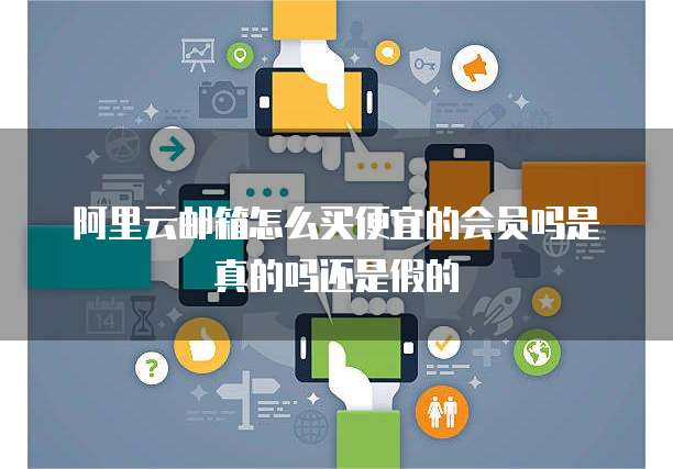 阿里云邮箱怎么买便宜的会员吗是真的吗还是假的