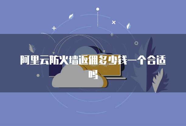 阿里云防火墙返佣多少钱一个合适吗