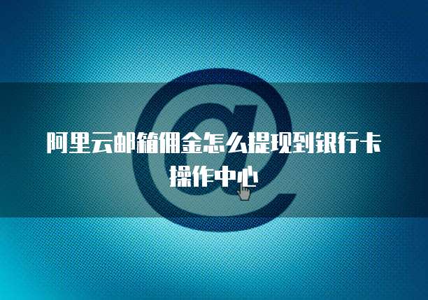 阿里云邮箱佣金怎么提现到银行卡操作中心
