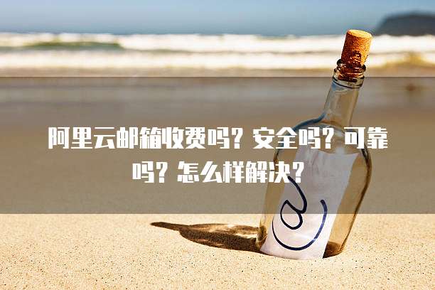 阿里云邮箱收费吗?安全吗?可靠吗?怎么样解决?