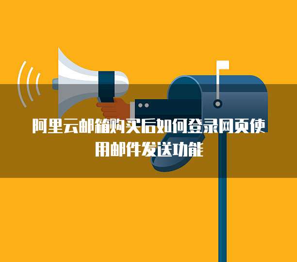 阿里云邮箱购买后如何登录网页使用邮件发送功能