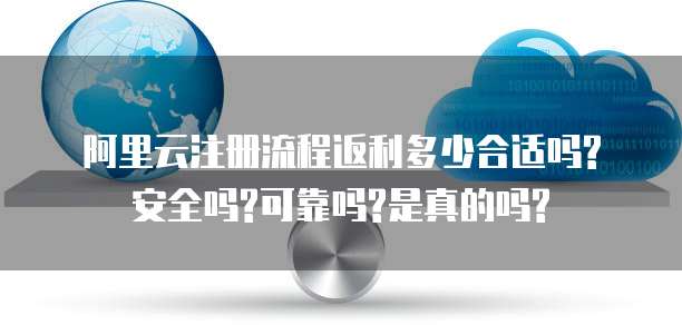 阿里云注册流程返利多少合适吗?安全吗?可靠吗?是真的吗?