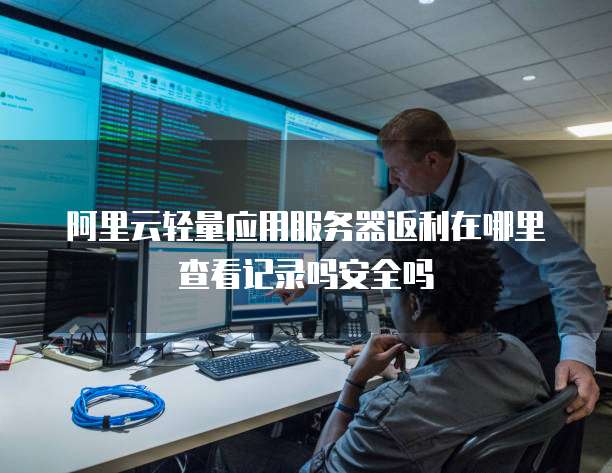阿里云轻量应用服务器返利在哪里查看记录吗安全吗