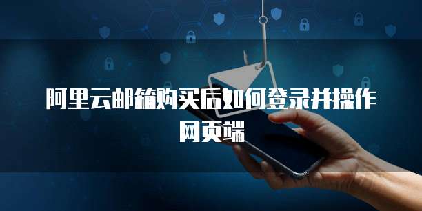 阿里云邮箱购买后如何登录并操作网页端