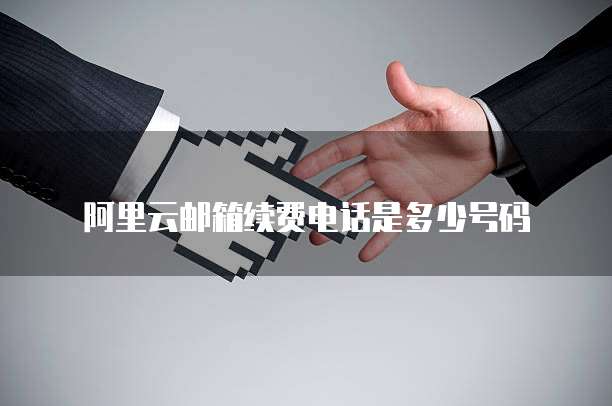 阿里云邮箱续费电话是多少号码