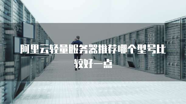 阿里云轻量服务器推荐哪个型号比较好一点
