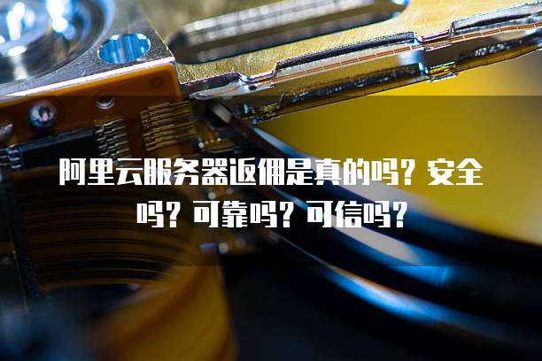 阿里云服务器返佣是真的吗?安全吗?可靠吗?可信吗?