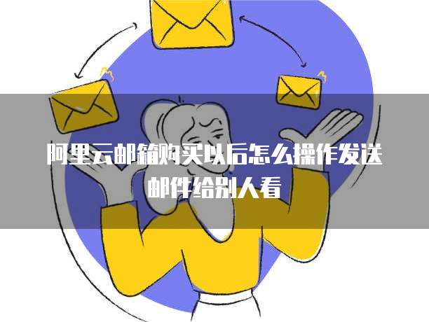 阿里云邮箱购买以后怎么操作发送邮件给别人看