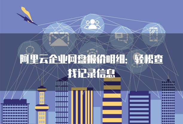 阿里云企业网盘报价明细:轻松查找记录信息