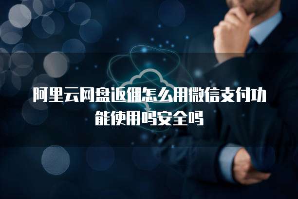 阿里云网盘返佣怎么用微信支付功能使用吗安全吗