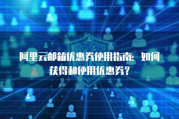 阿里云邮箱优惠券使用指南：如何获得和使用优惠券？
