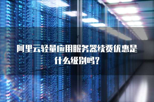 阿里云轻量应用服务器续费优惠是什么级别吗?