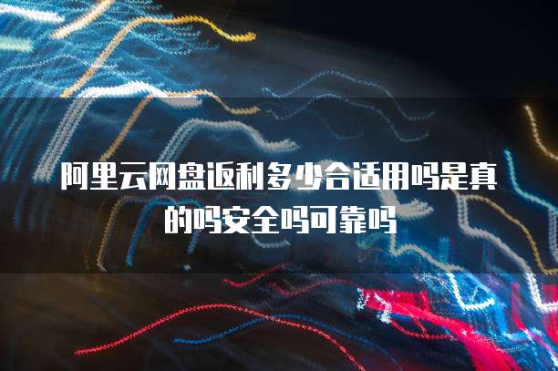 阿里云网盘返利多少合适用吗是真的吗安全吗可靠吗