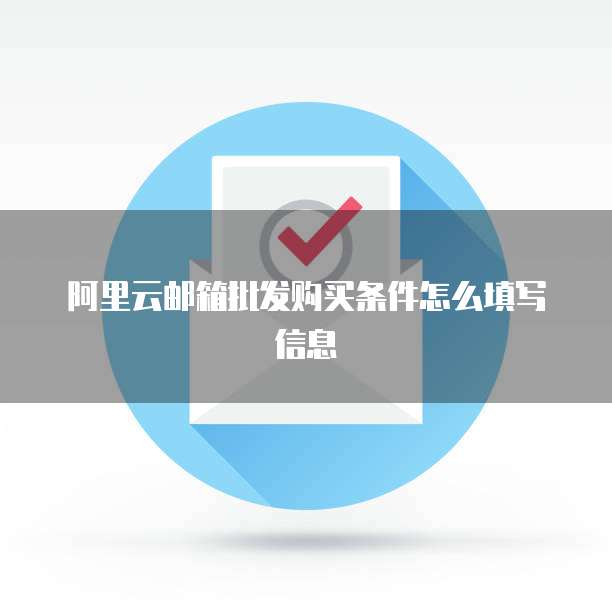 阿里云邮箱批发购买条件怎么填写信息