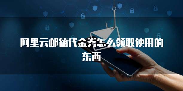 阿里云邮箱代金券怎么领取使用的东西