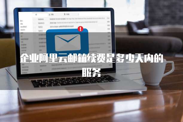 企业阿里云邮箱续费是多少天内的服务