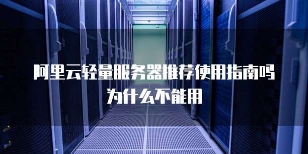 阿里云轻量服务器推荐使用指南吗为什么不能用