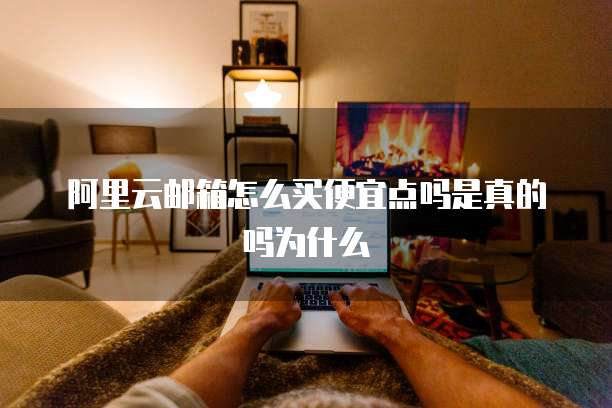 阿里云邮箱怎么买便宜点吗是真的吗为什么