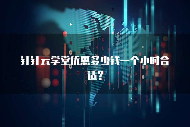 钉钉云学堂优惠多少钱一个小时合适?