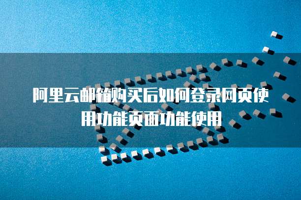 阿里云邮箱购买后如何登录网页使用功能页面功能使用