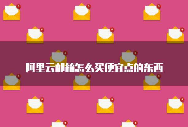 阿里云邮箱怎么买便宜点的东西