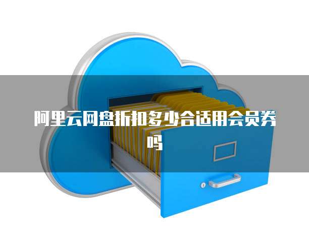 阿里云网盘折扣多少合适用会员券吗